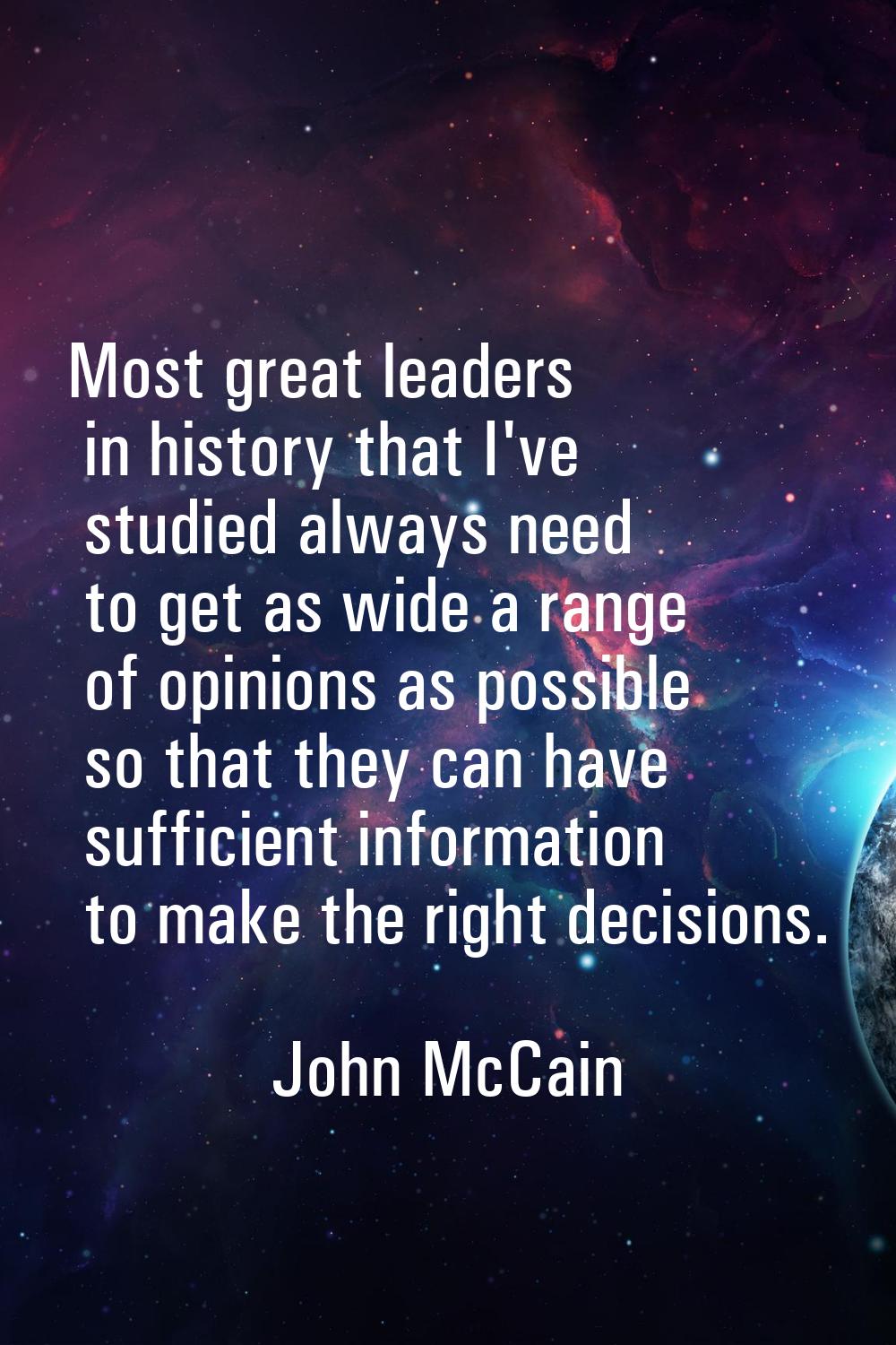 Most great leaders in history that I've studied always need to get as wide a range of opinions as p