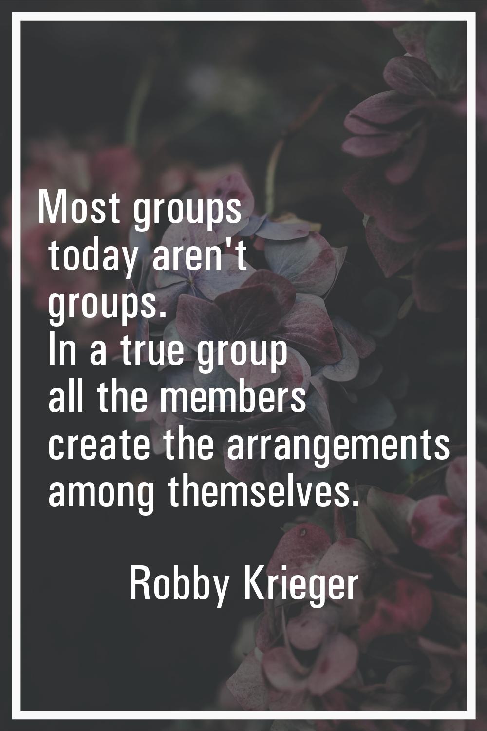 Most groups today aren't groups. In a true group all the members create the arrangements among them