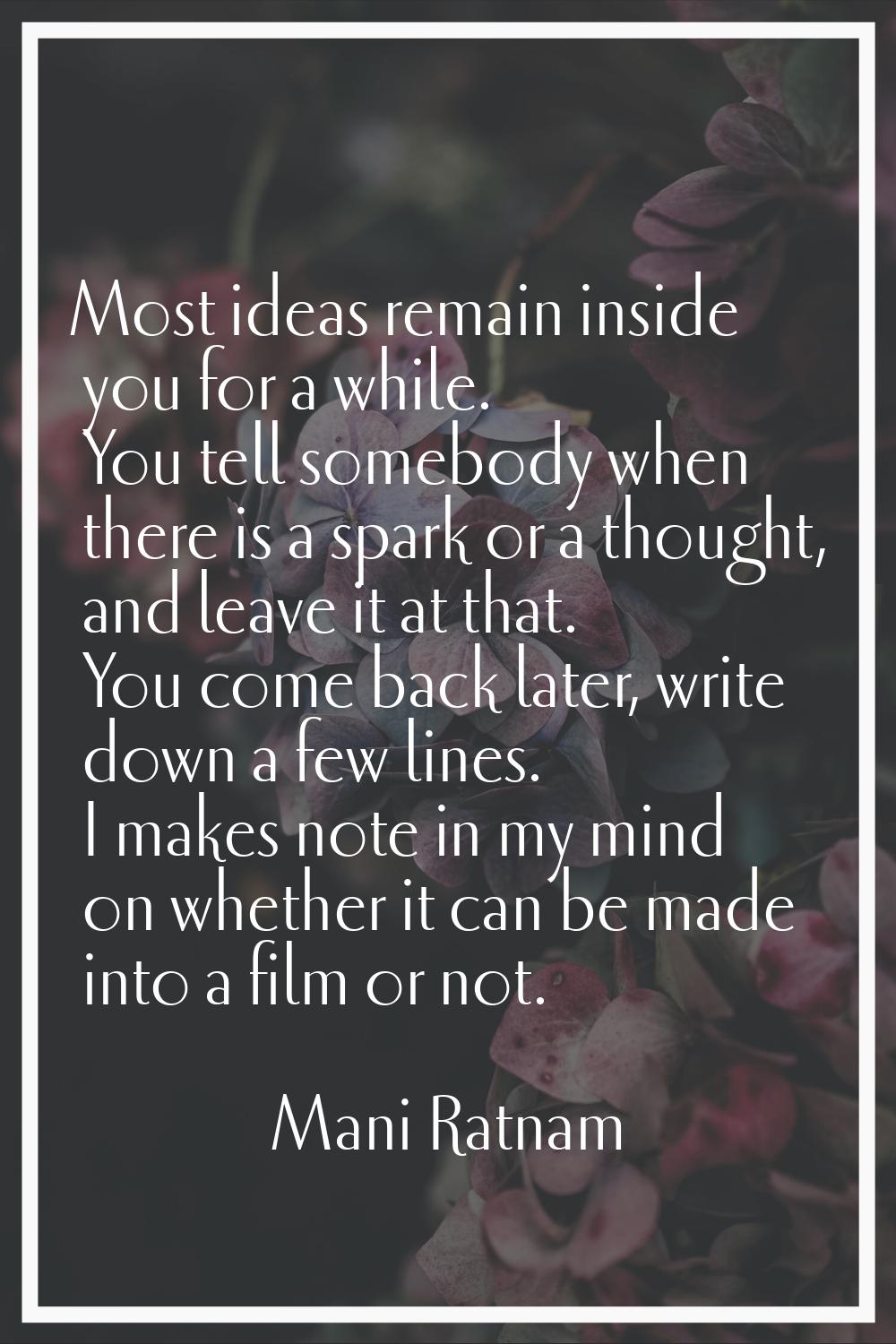 Most ideas remain inside you for a while. You tell somebody when there is a spark or a thought, and