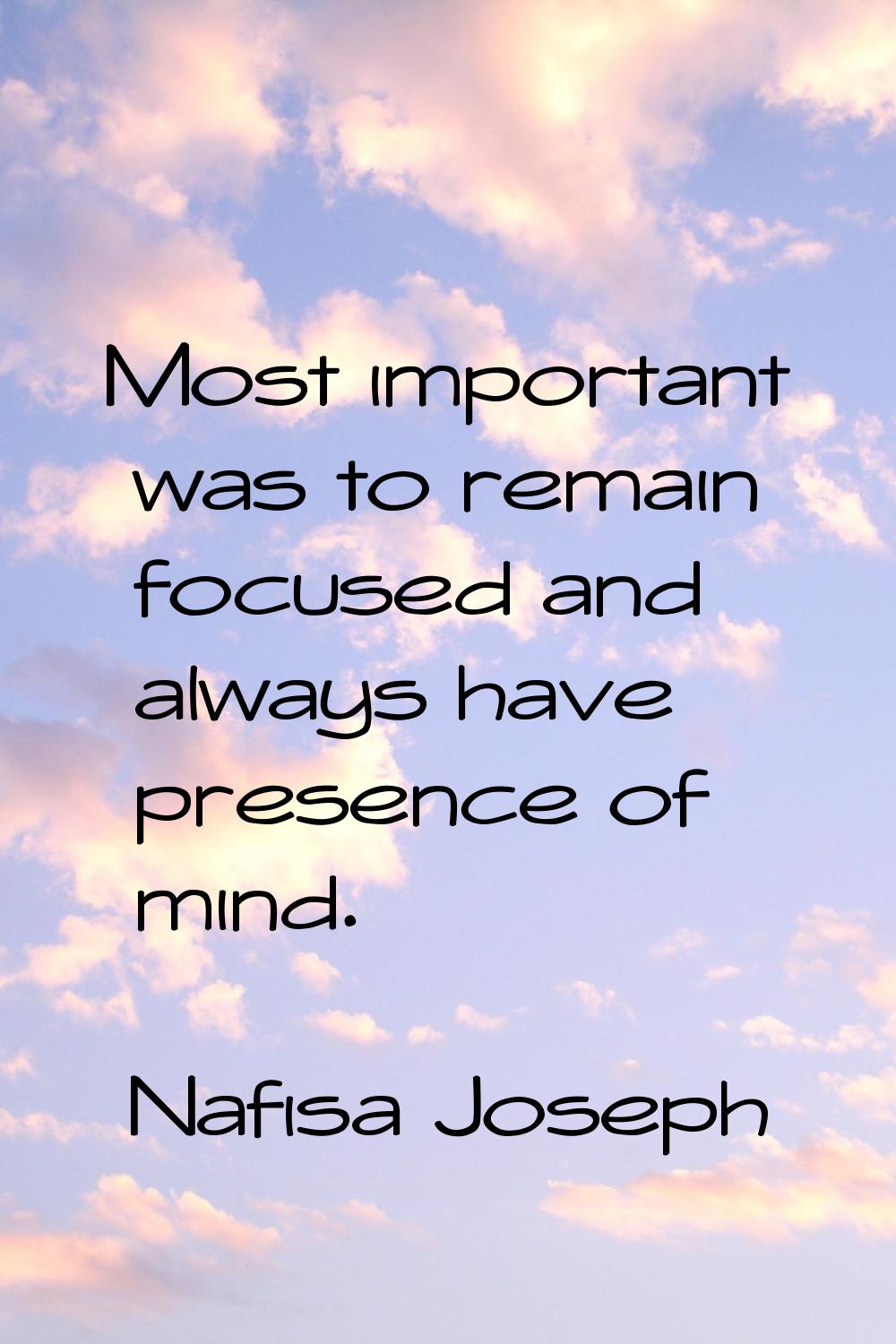 Most important was to remain focused and always have presence of mind.