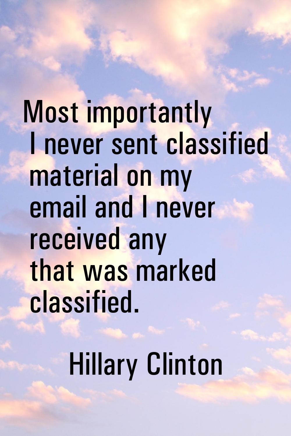 Most importantly I never sent classified material on my email and I never received any that was mar