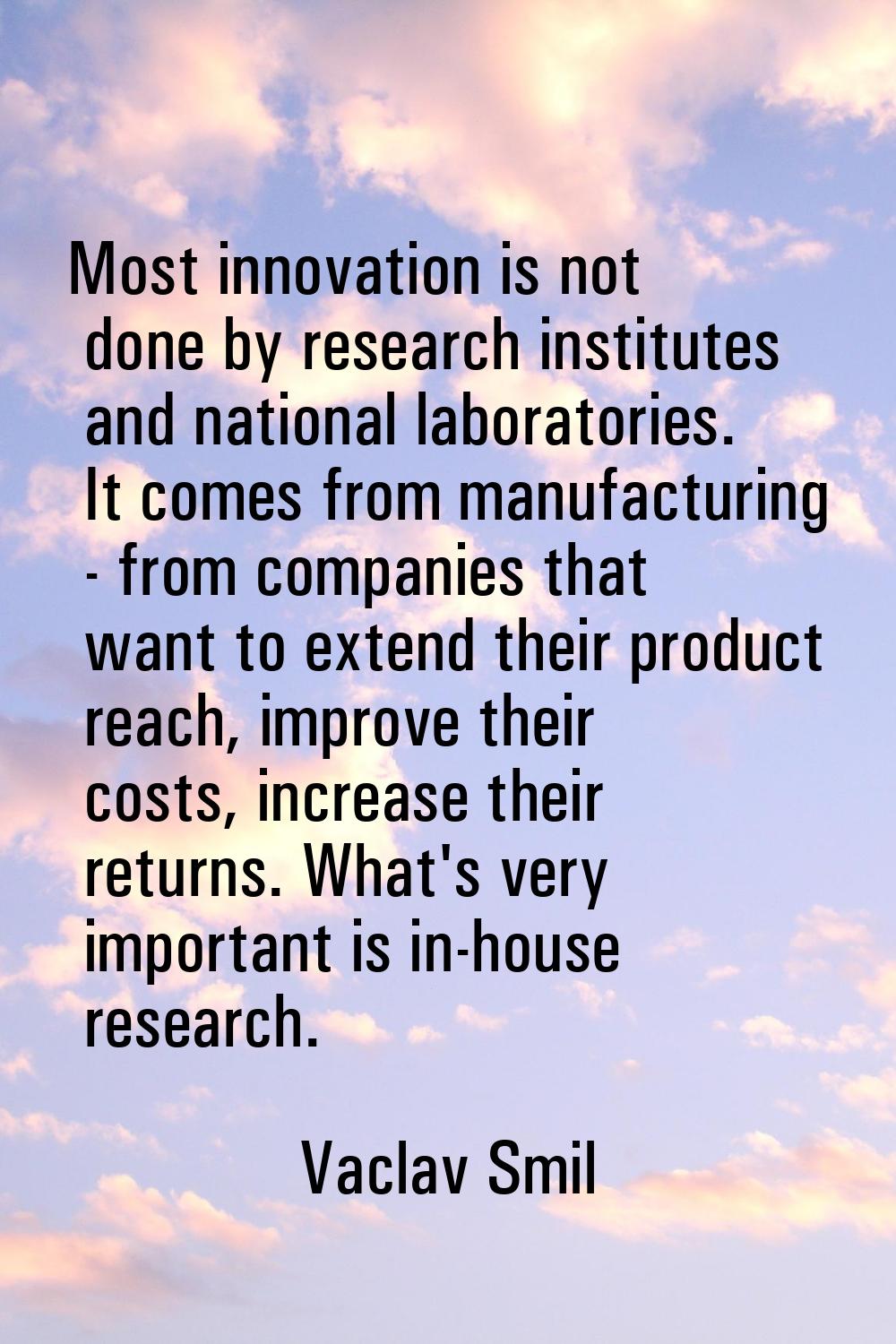 Most innovation is not done by research institutes and national laboratories. It comes from manufac