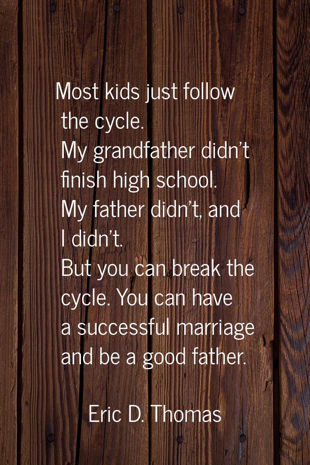 Most kids just follow the cycle. My grandfather didn't finish high school. My father didn't, and I 