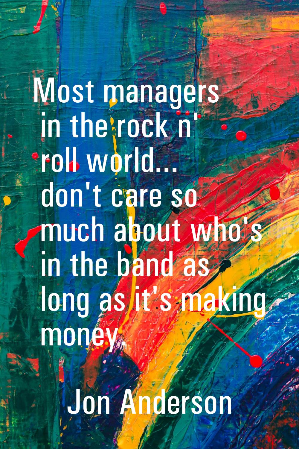 Most managers in the rock n' roll world... don't care so much about who's in the band as long as it