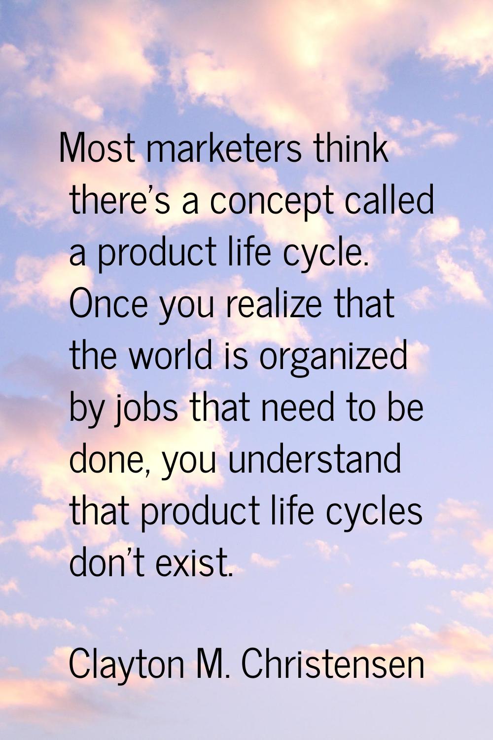 Most marketers think there's a concept called a product life cycle. Once you realize that the world