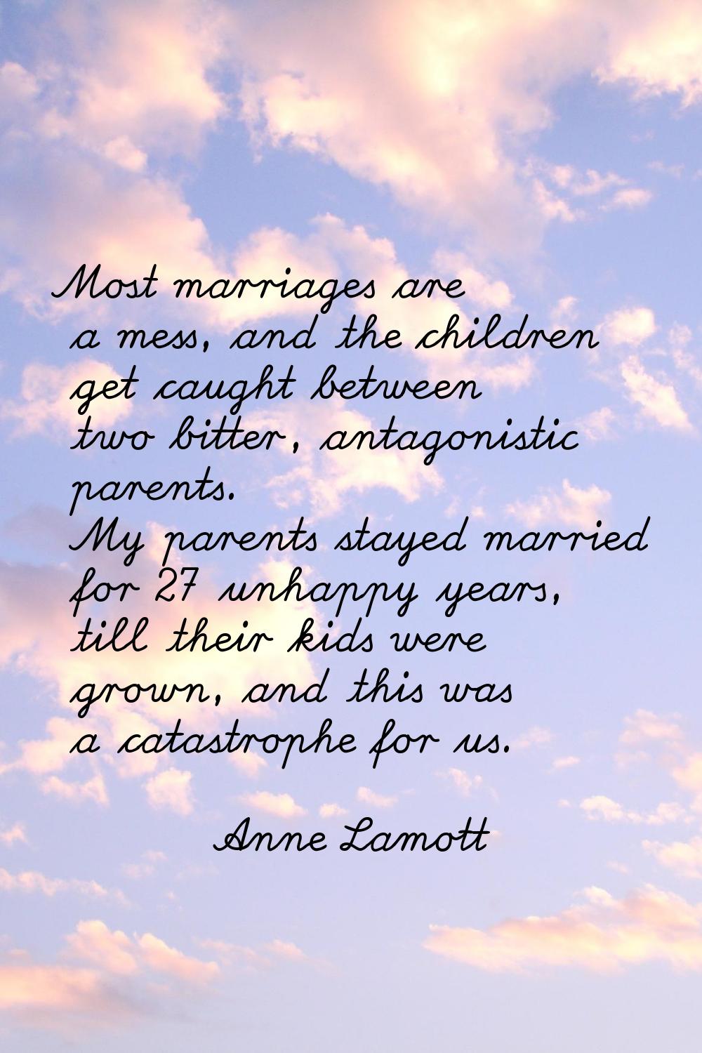 Most marriages are a mess, and the children get caught between two bitter, antagonistic parents. My