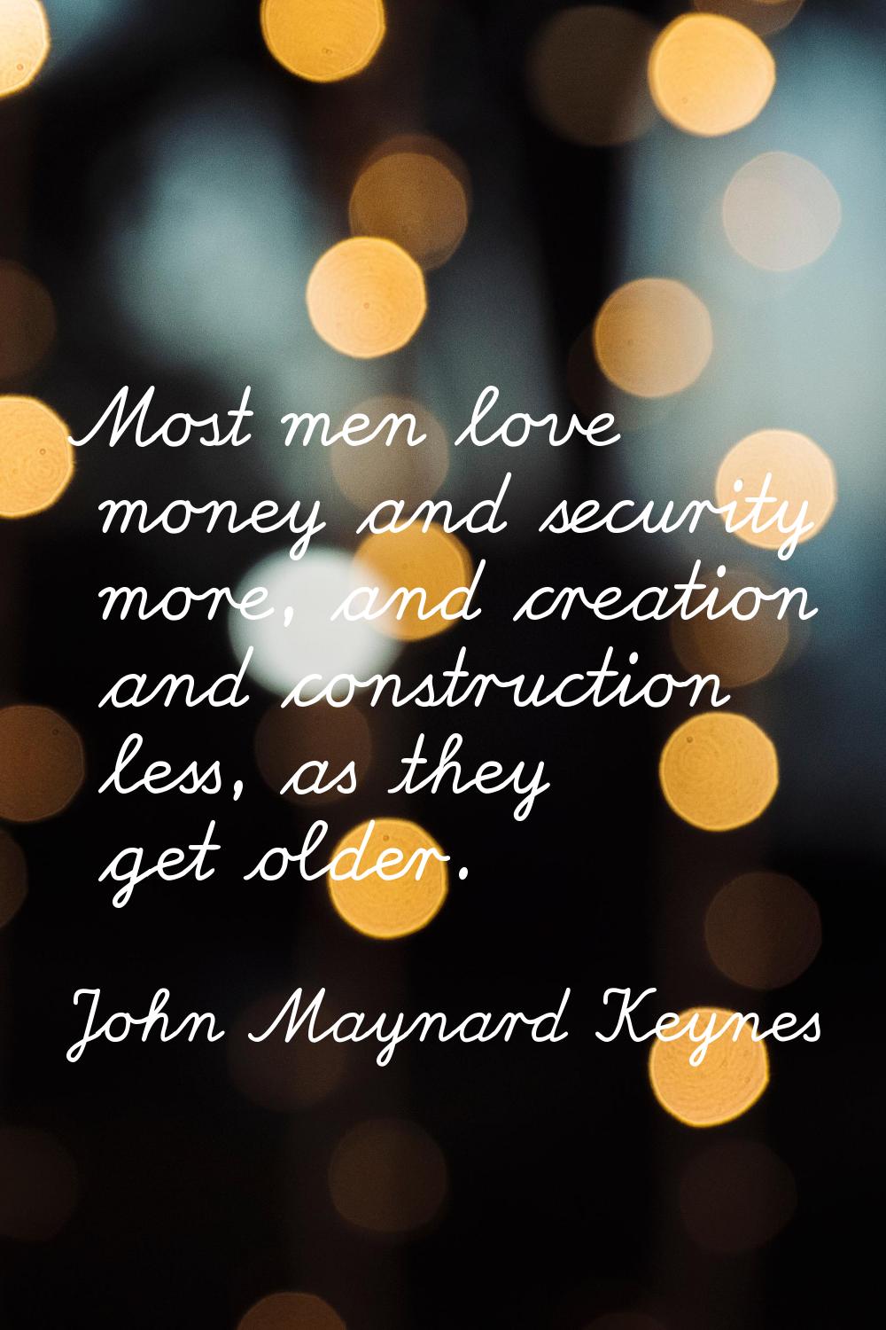 Most men love money and security more, and creation and construction less, as they get older.
