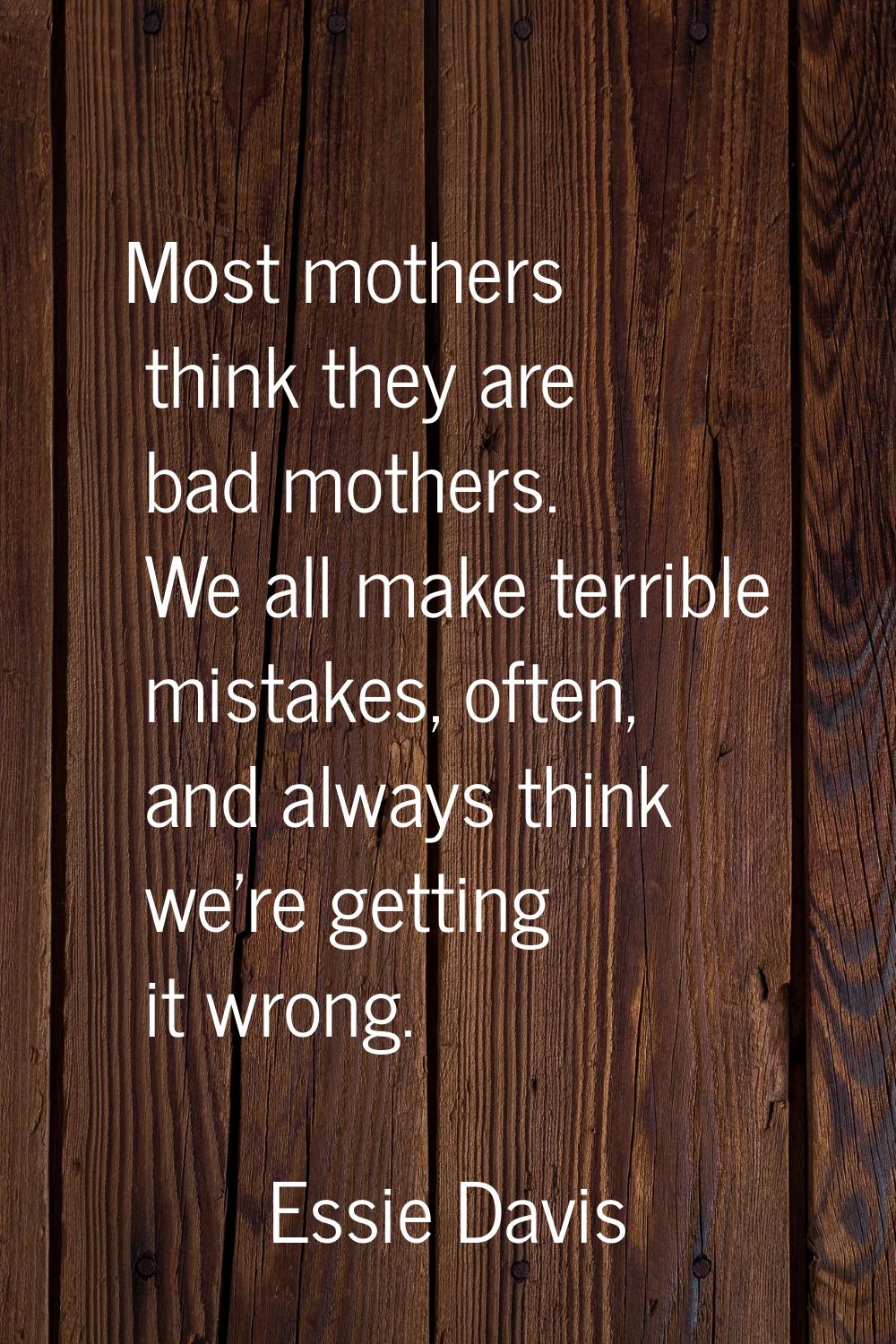 Most mothers think they are bad mothers. We all make terrible mistakes, often, and always think we'