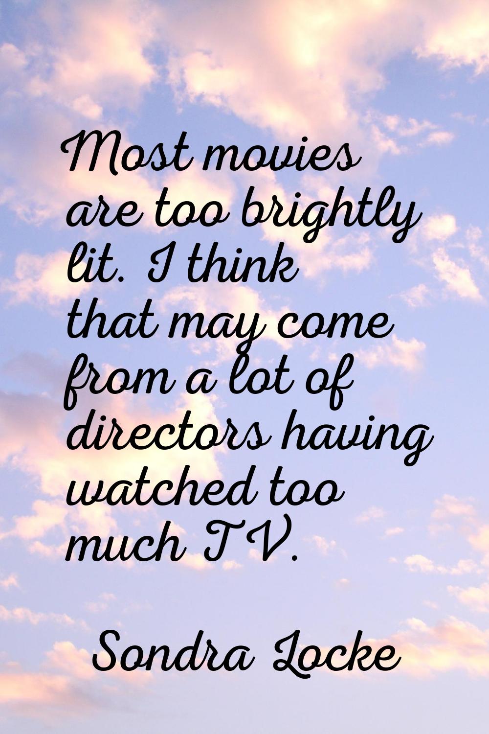 Most movies are too brightly lit. I think that may come from a lot of directors having watched too 