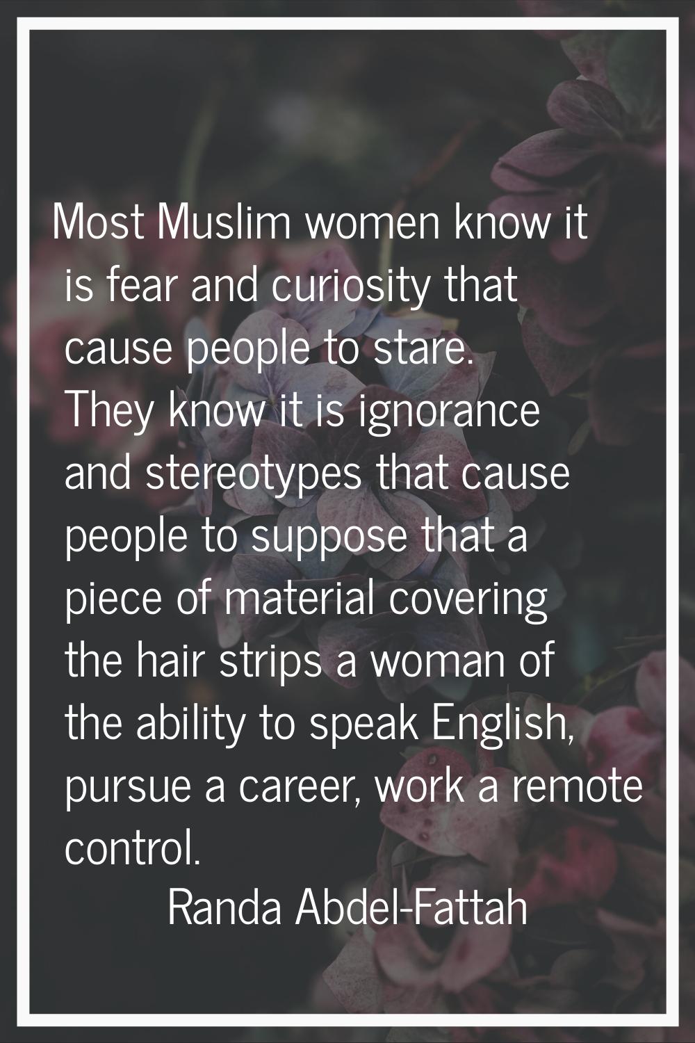 Most Muslim women know it is fear and curiosity that cause people to stare. They know it is ignoran