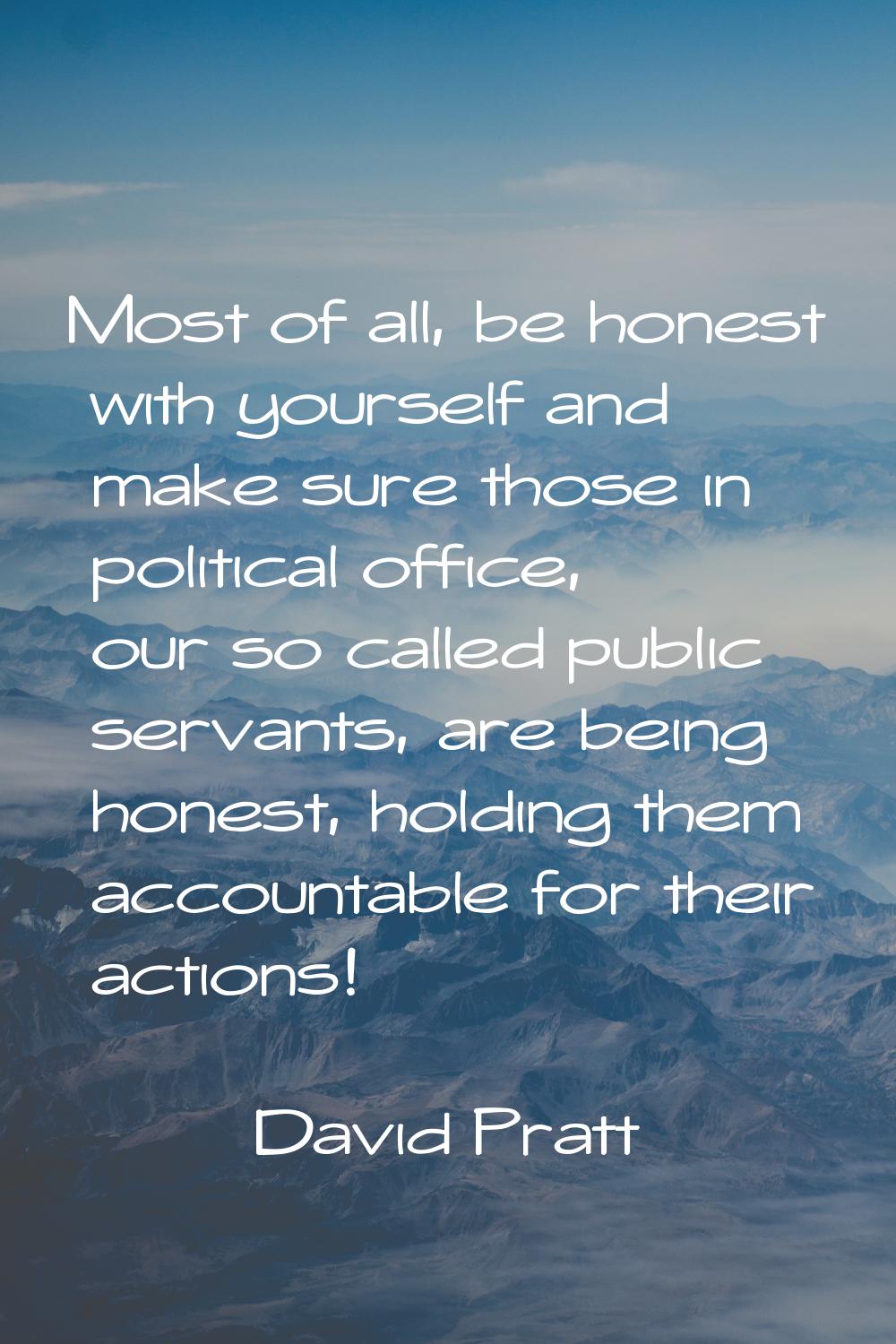 Most of all, be honest with yourself and make sure those in political office, our so called public 