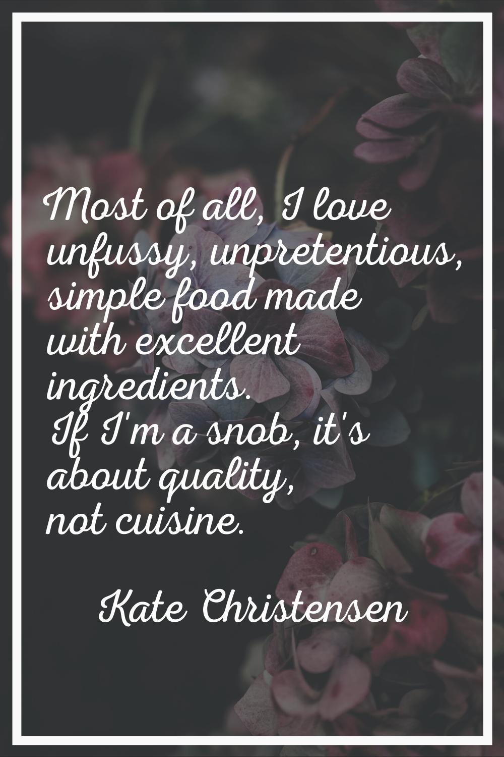 Most of all, I love unfussy, unpretentious, simple food made with excellent ingredients. If I'm a s