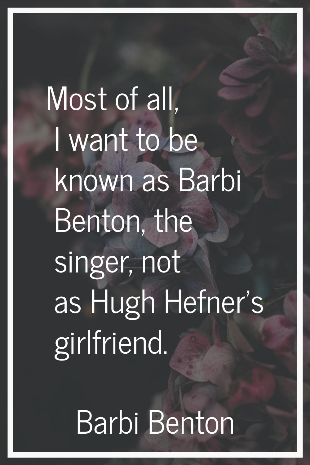 Most of all, I want to be known as Barbi Benton, the singer, not as Hugh Hefner's girlfriend.