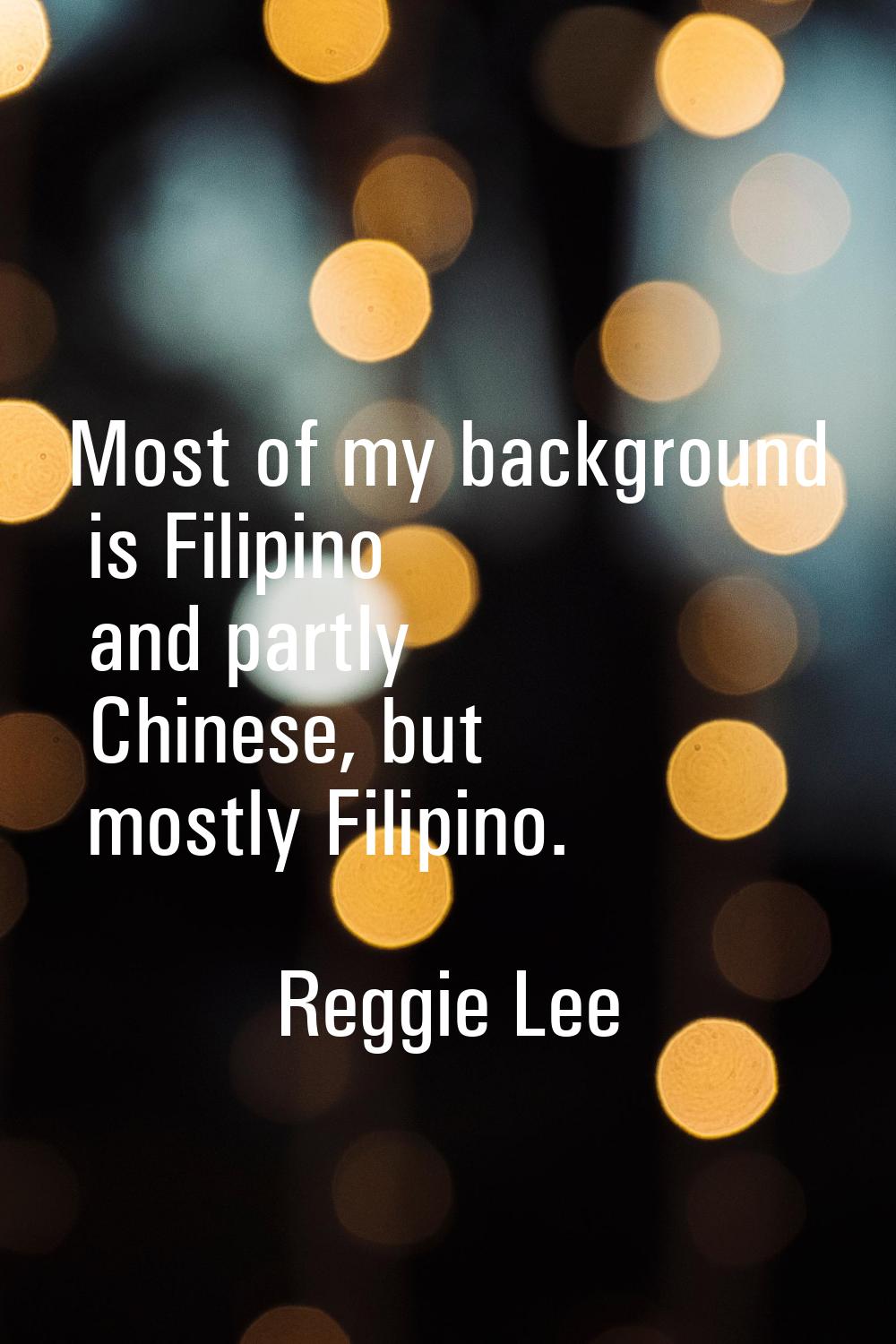 Most of my background is Filipino and partly Chinese, but mostly Filipino.