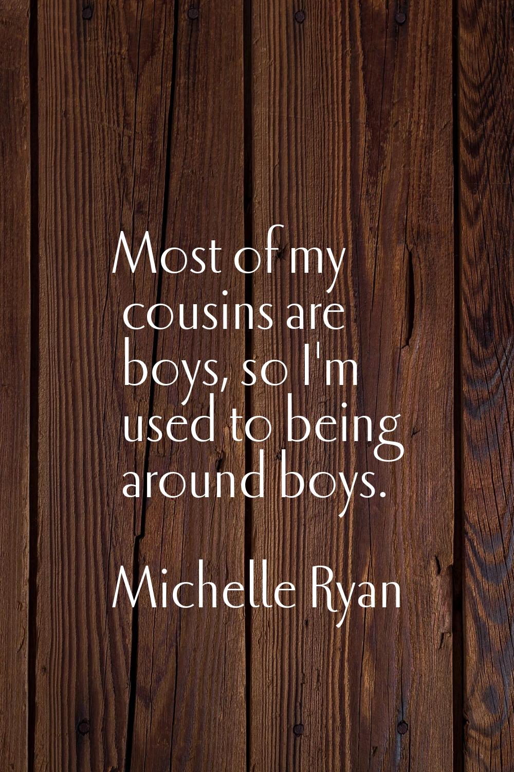 Most of my cousins are boys, so I'm used to being around boys.