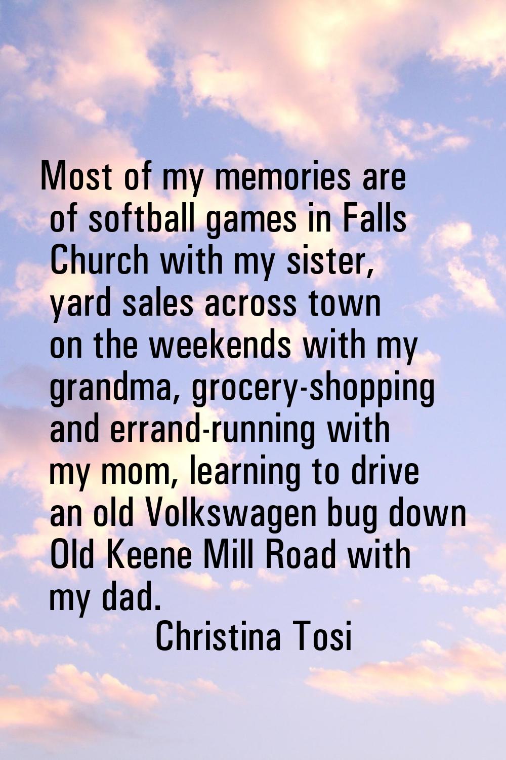 Most of my memories are of softball games in Falls Church with my sister, yard sales across town on