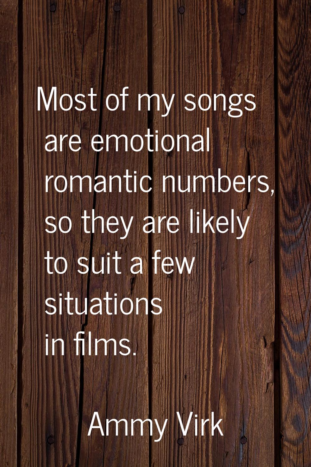 Most of my songs are emotional romantic numbers, so they are likely to suit a few situations in fil