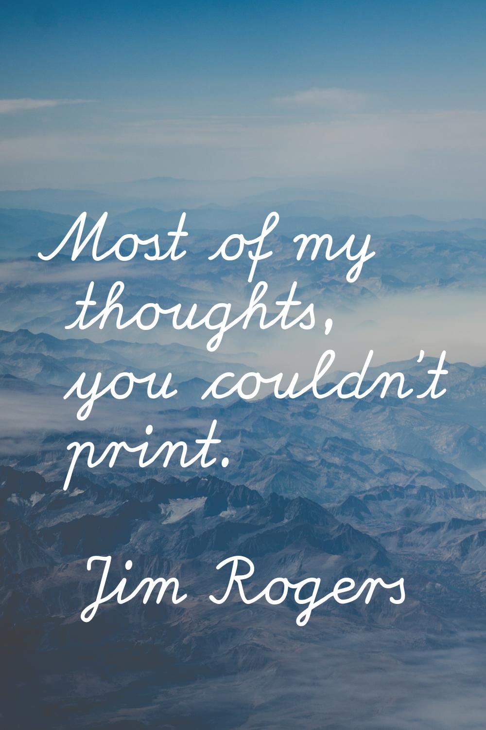 Most of my thoughts, you couldn't print.