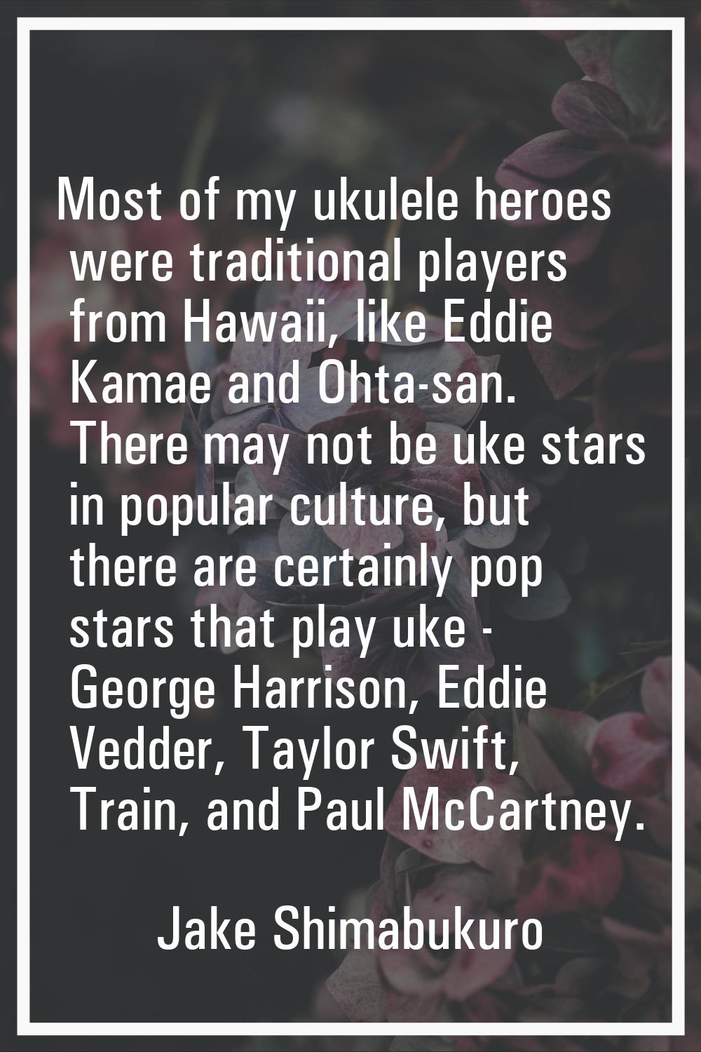 Most of my ukulele heroes were traditional players from Hawaii, like Eddie Kamae and Ohta-san. Ther