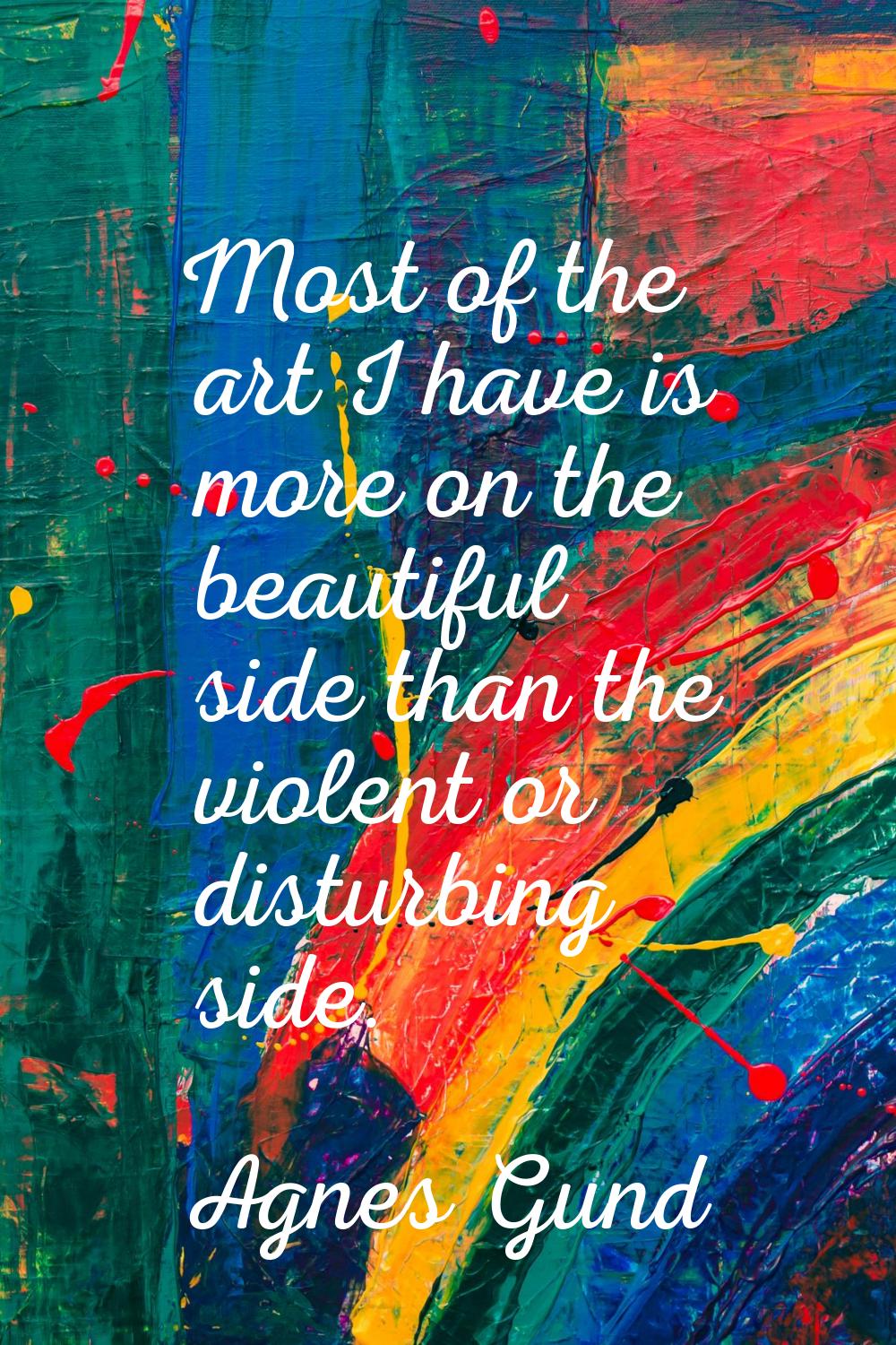 Most of the art I have is more on the beautiful side than the violent or disturbing side.