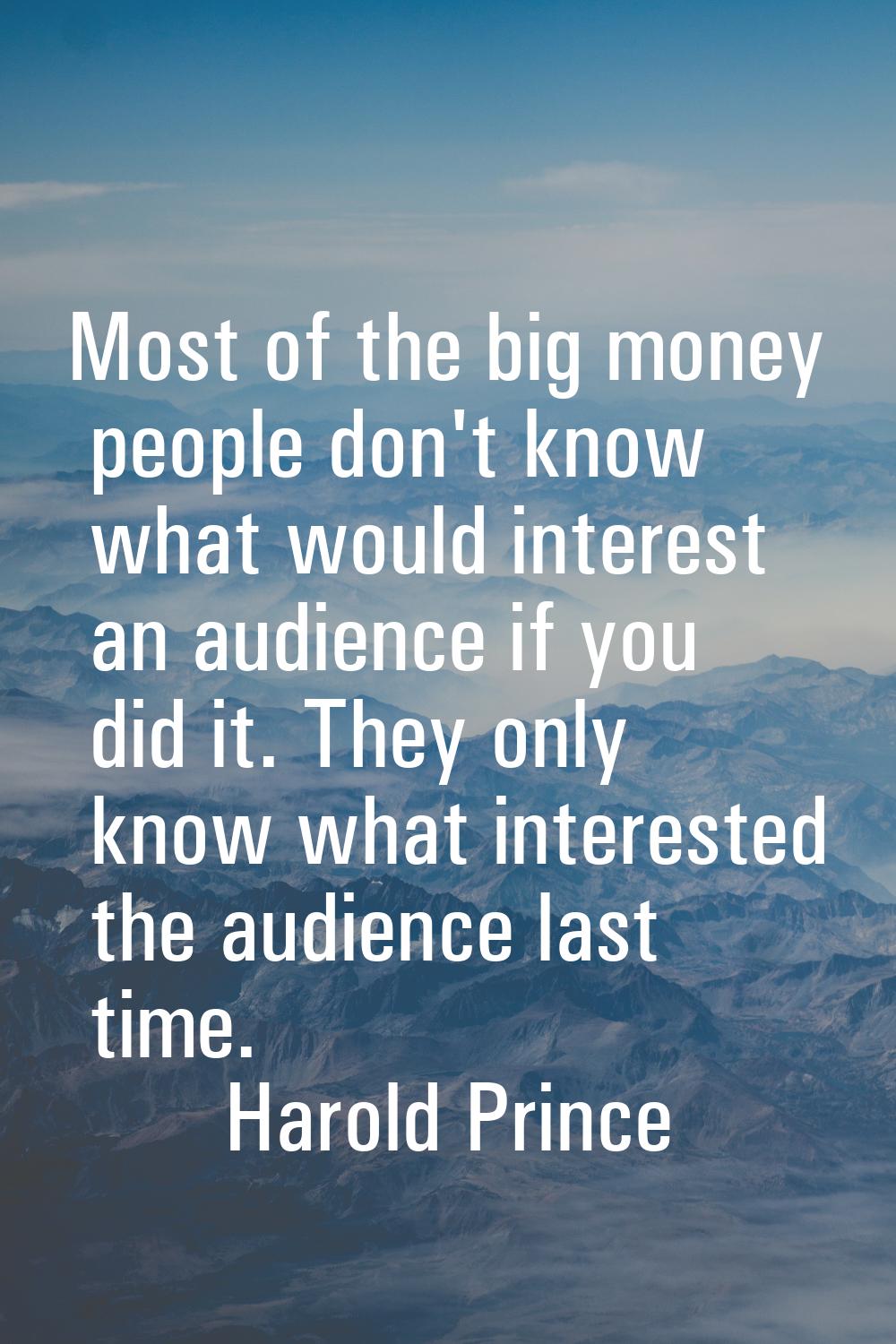 Most of the big money people don't know what would interest an audience if you did it. They only kn