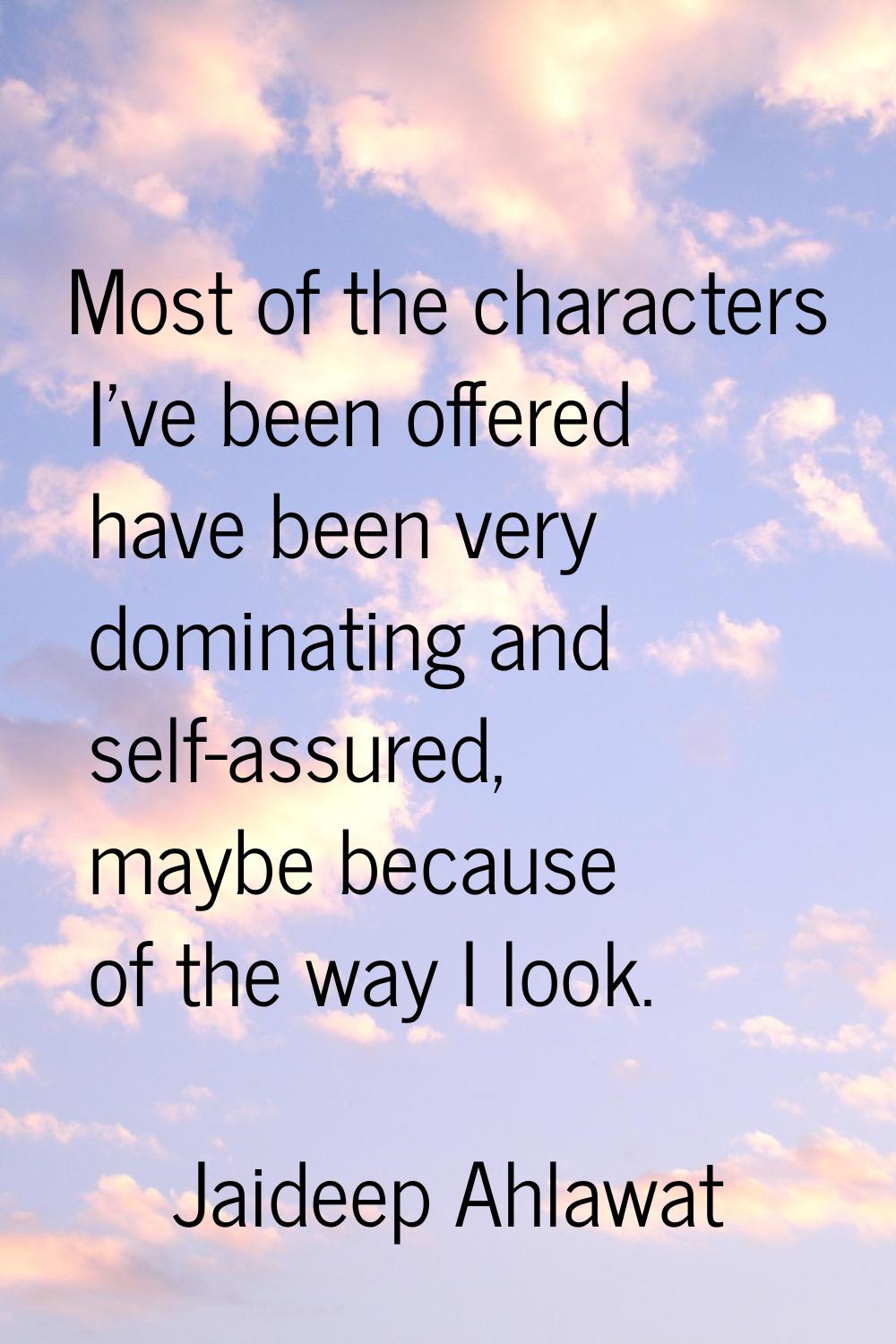 Most of the characters I've been offered have been very dominating and self-assured, maybe because 