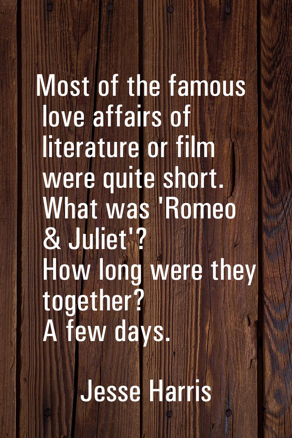 Most of the famous love affairs of literature or film were quite short. What was 'Romeo & Juliet'? 