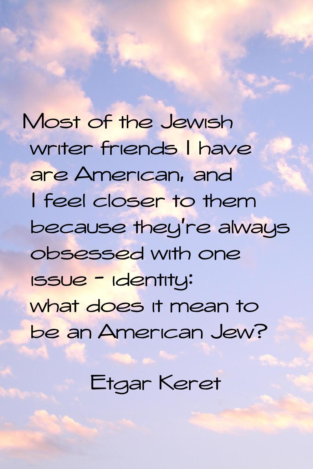 Most of the Jewish writer friends I have are American, and I feel closer to them because they're al
