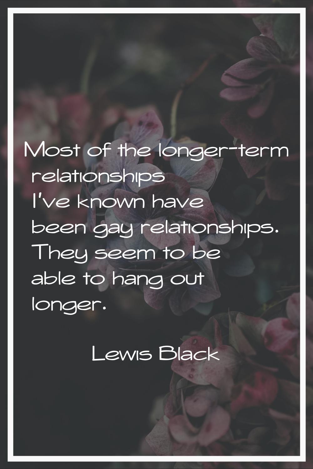 Most of the longer-term relationships I've known have been gay relationships. They seem to be able 