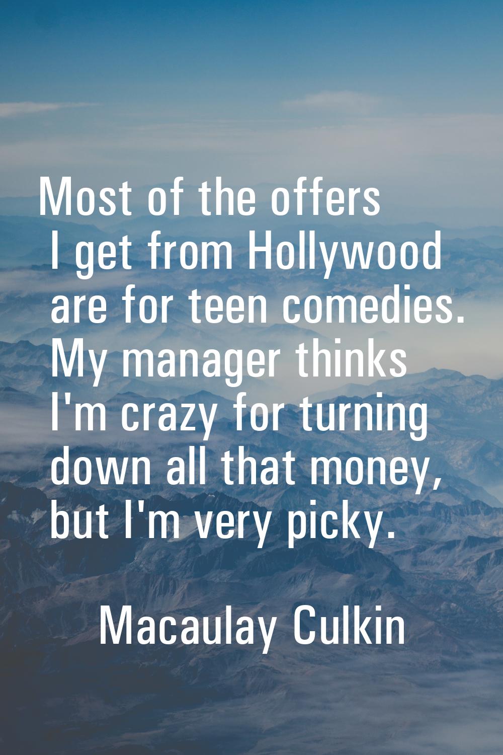 Most of the offers I get from Hollywood are for teen comedies. My manager thinks I'm crazy for turn
