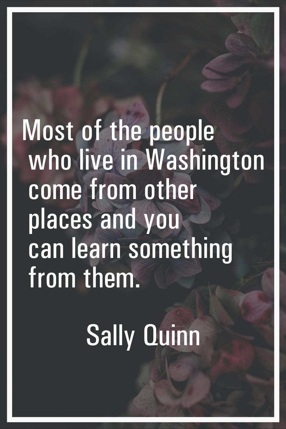 Most of the people who live in Washington come from other places and you can learn something from t