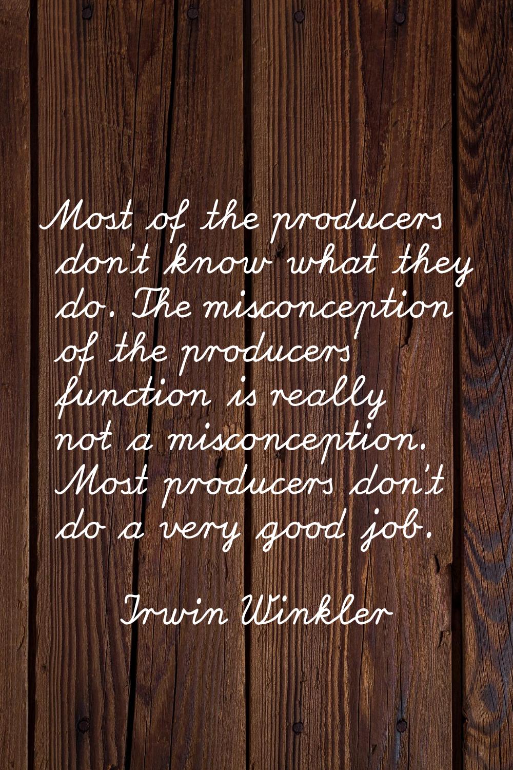 Most of the producers don't know what they do. The misconception of the producers' function is real