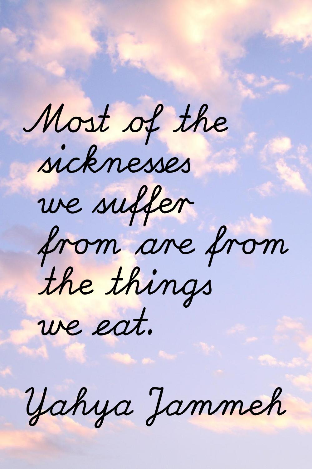 Most of the sicknesses we suffer from are from the things we eat.