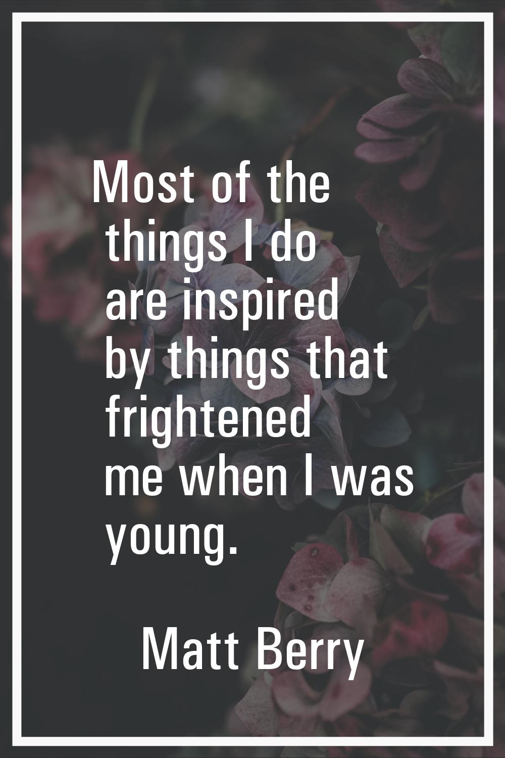 Most of the things I do are inspired by things that frightened me when I was young.