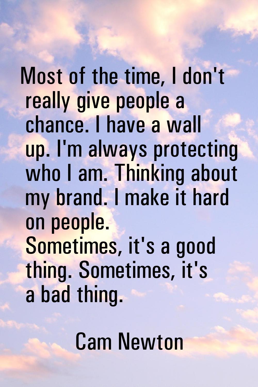 Most of the time, I don't really give people a chance. I have a wall up. I'm always protecting who 