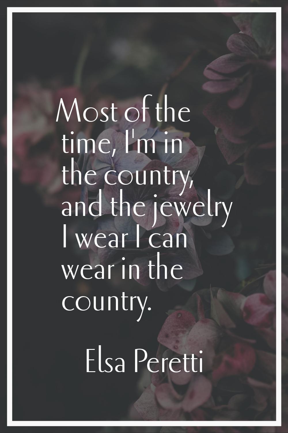 Most of the time, I'm in the country, and the jewelry I wear I can wear in the country.