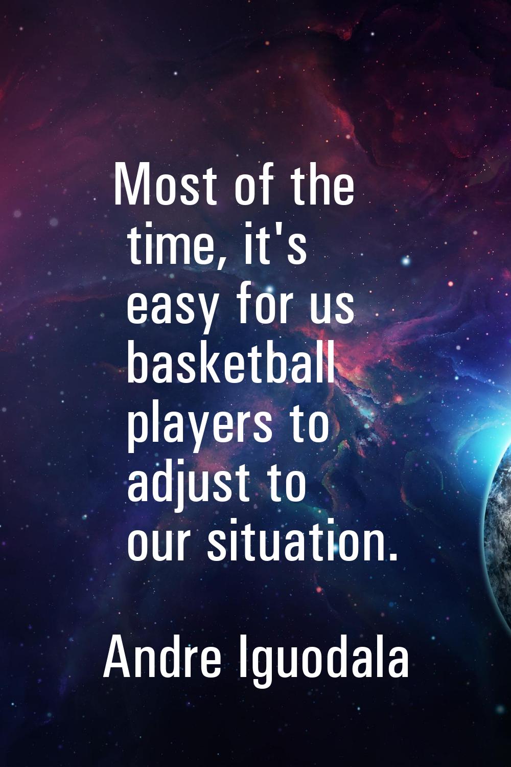 Most of the time, it's easy for us basketball players to adjust to our situation.