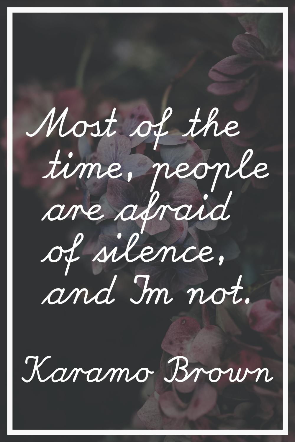 Most of the time, people are afraid of silence, and I'm not.