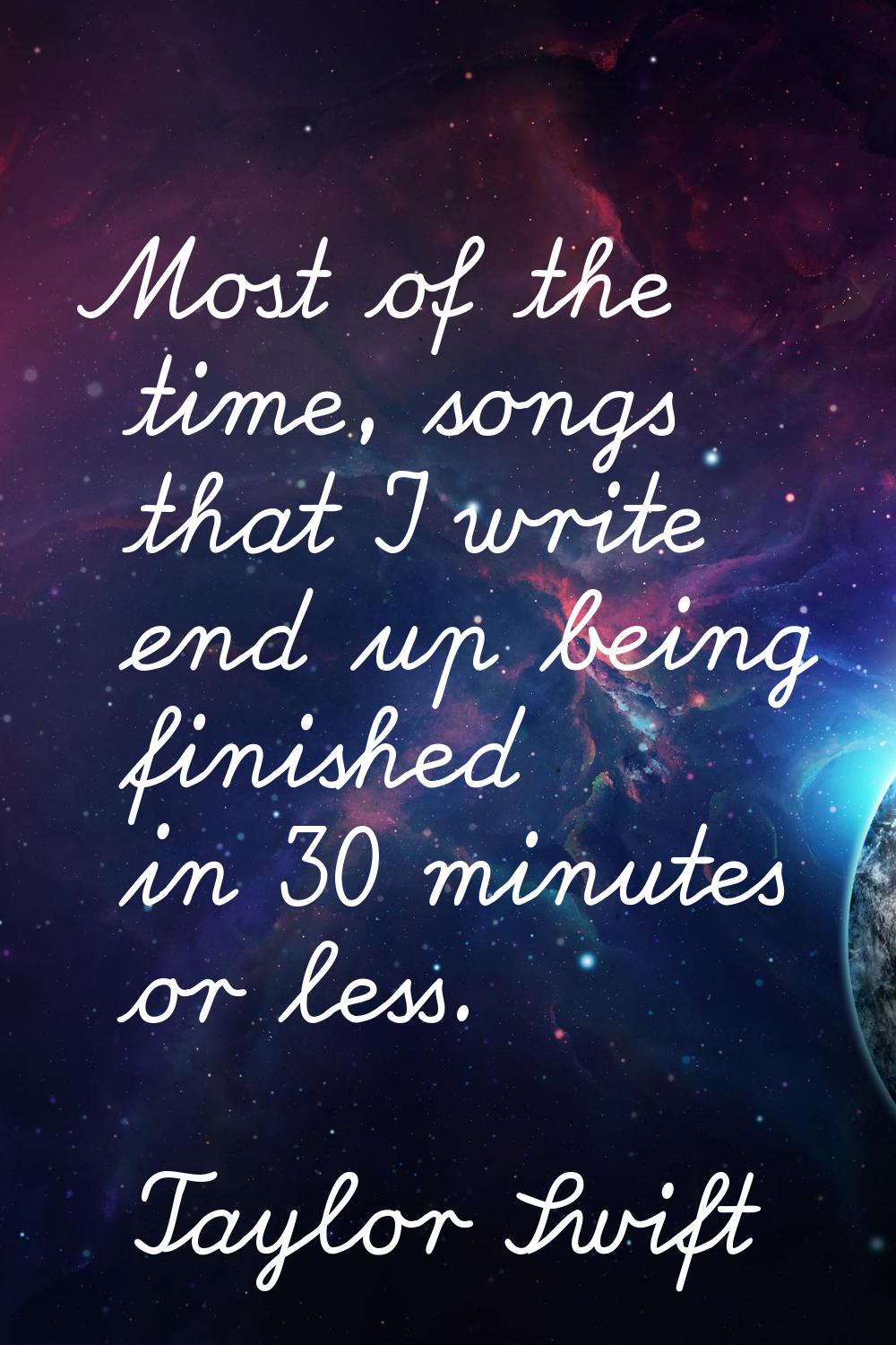 Most of the time, songs that I write end up being finished in 30 minutes or less.