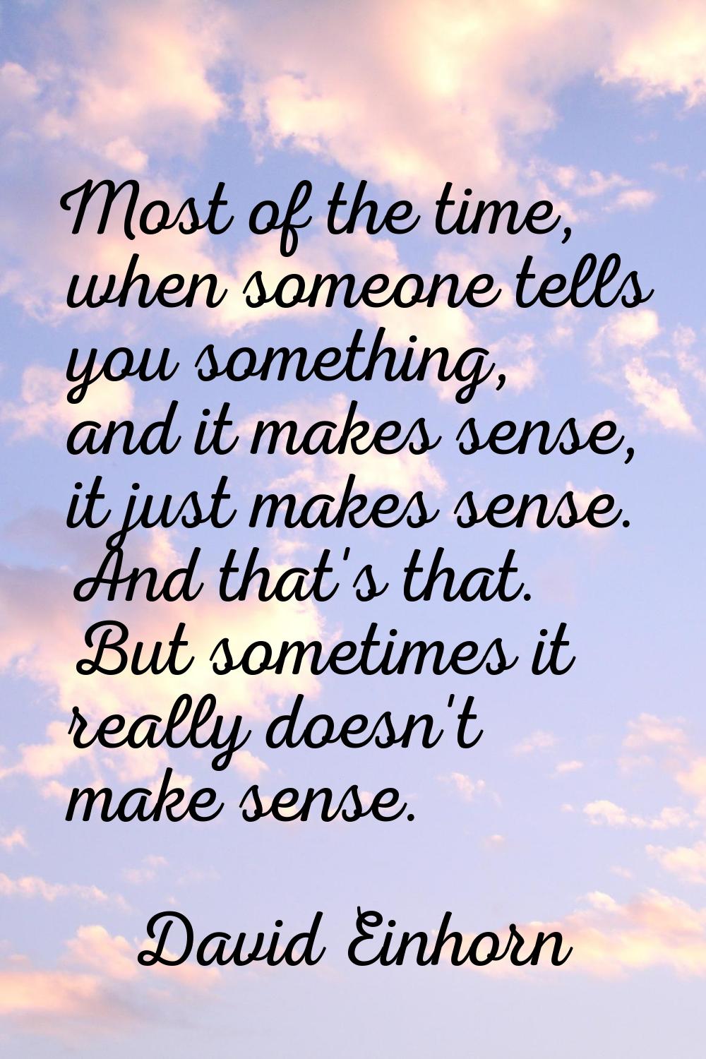 Most of the time, when someone tells you something, and it makes sense, it just makes sense. And th