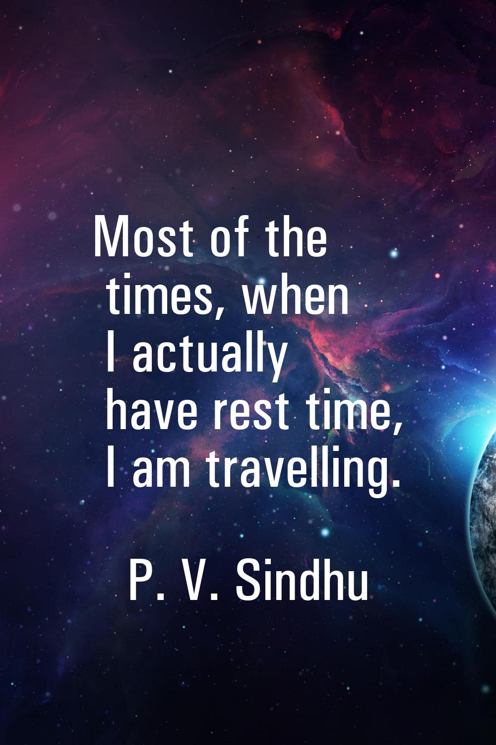 Most of the times, when I actually have rest time, I am travelling.