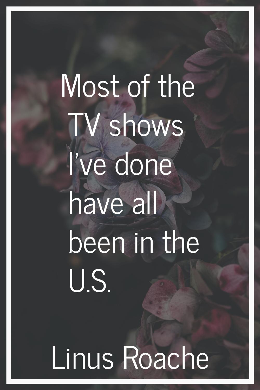 Most of the TV shows I've done have all been in the U.S.