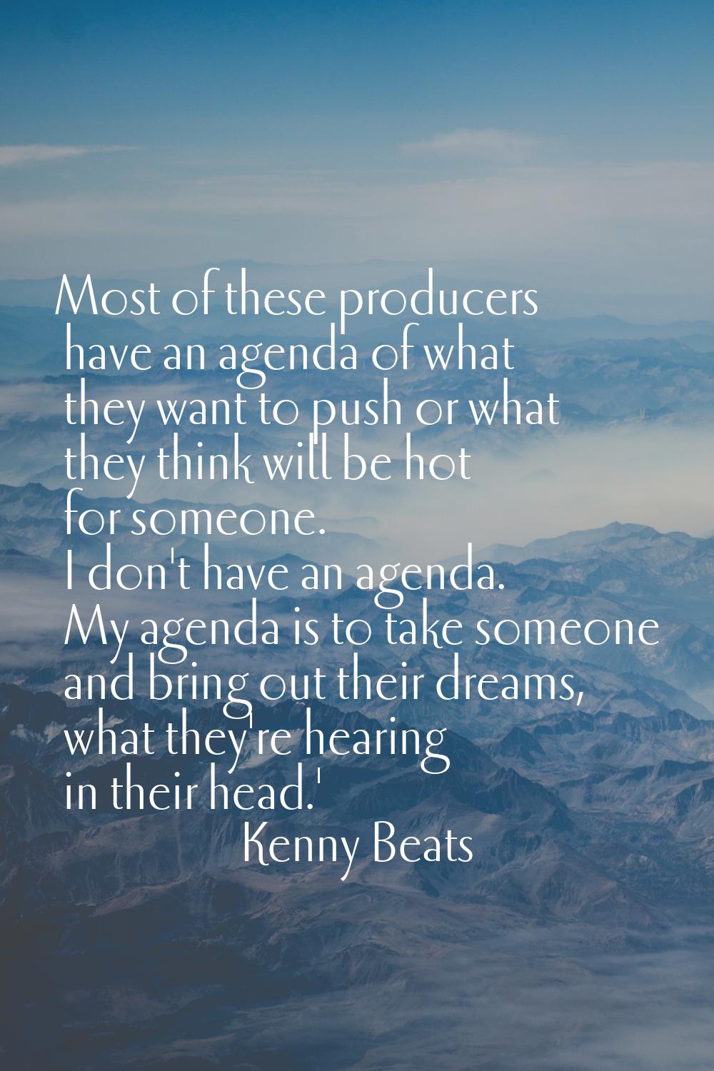 Most of these producers have an agenda of what they want to push or what they think will be hot for