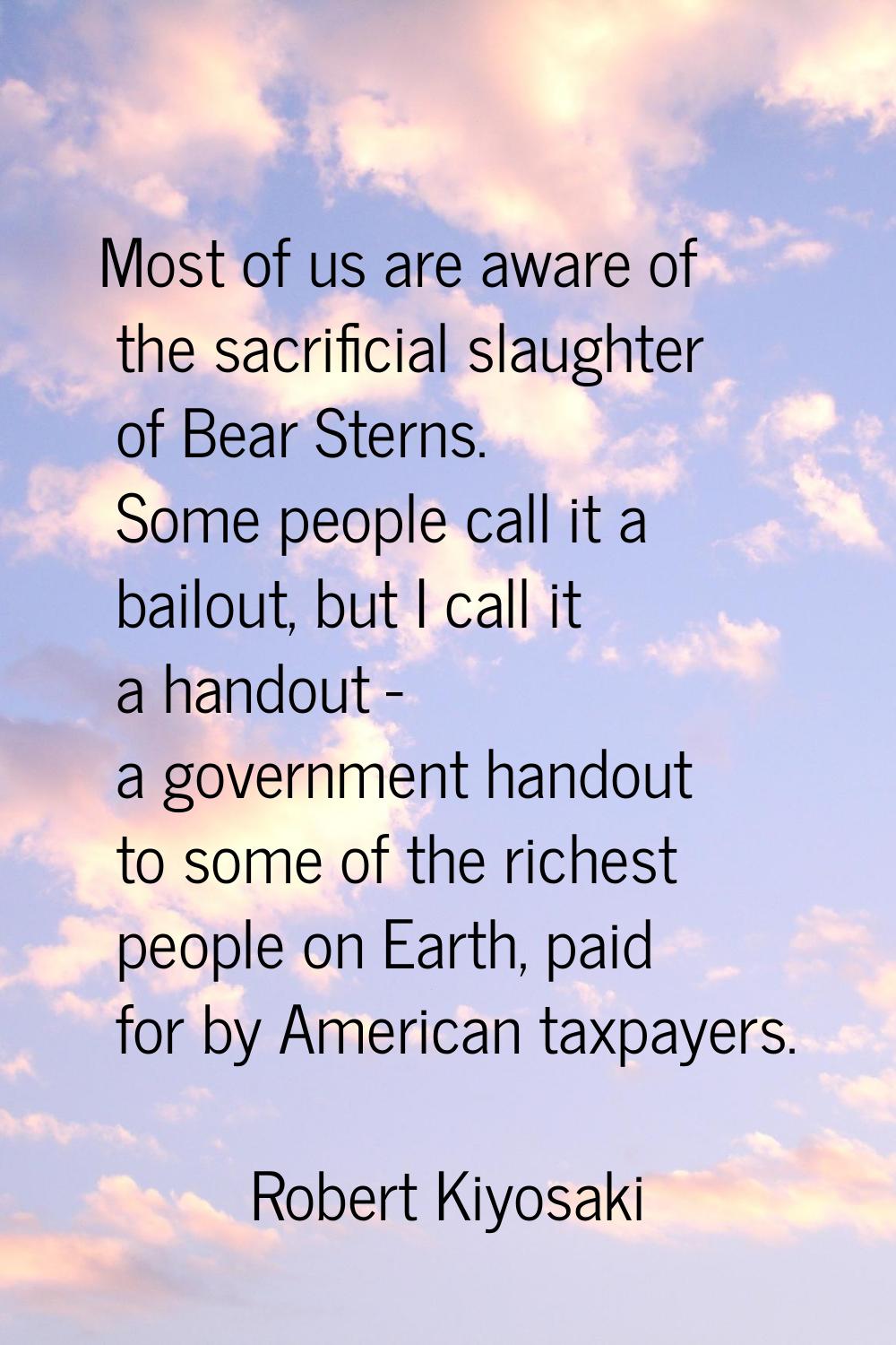 Most of us are aware of the sacrificial slaughter of Bear Sterns. Some people call it a bailout, bu