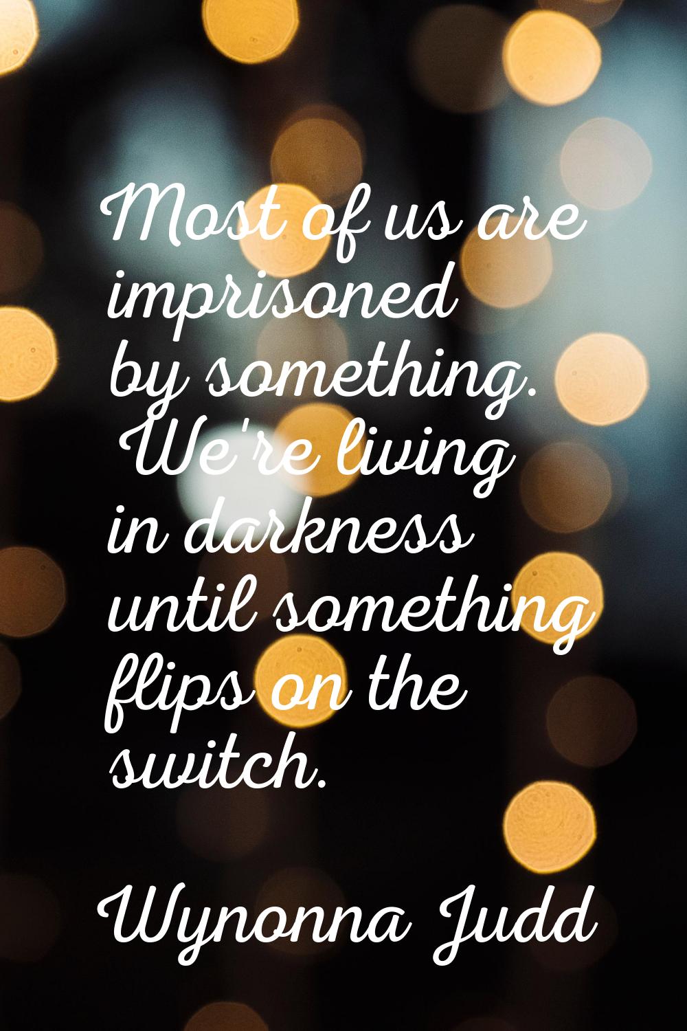 Most of us are imprisoned by something. We're living in darkness until something flips on the switc