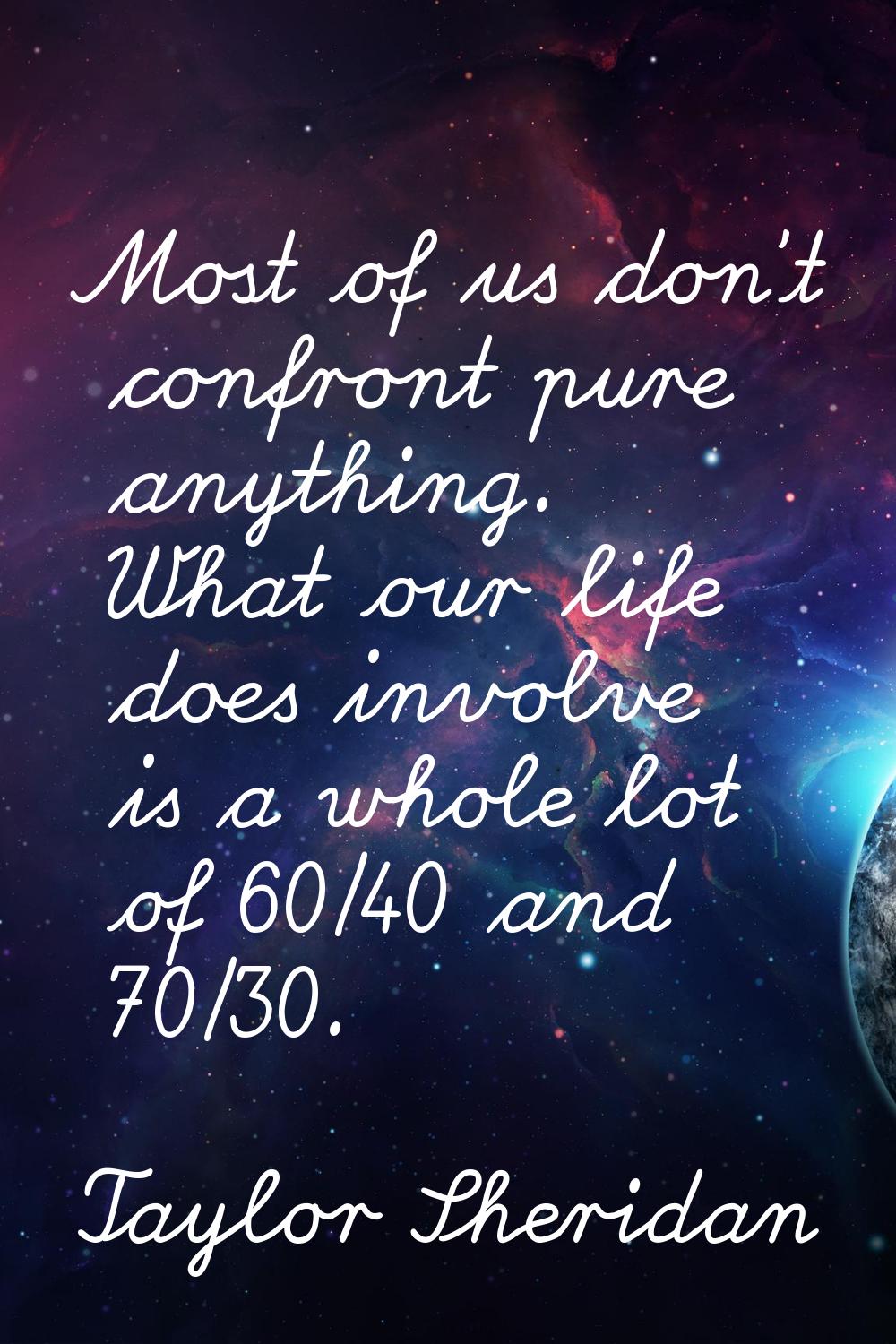 Most of us don't confront pure anything. What our life does involve is a whole lot of 60/40 and 70/