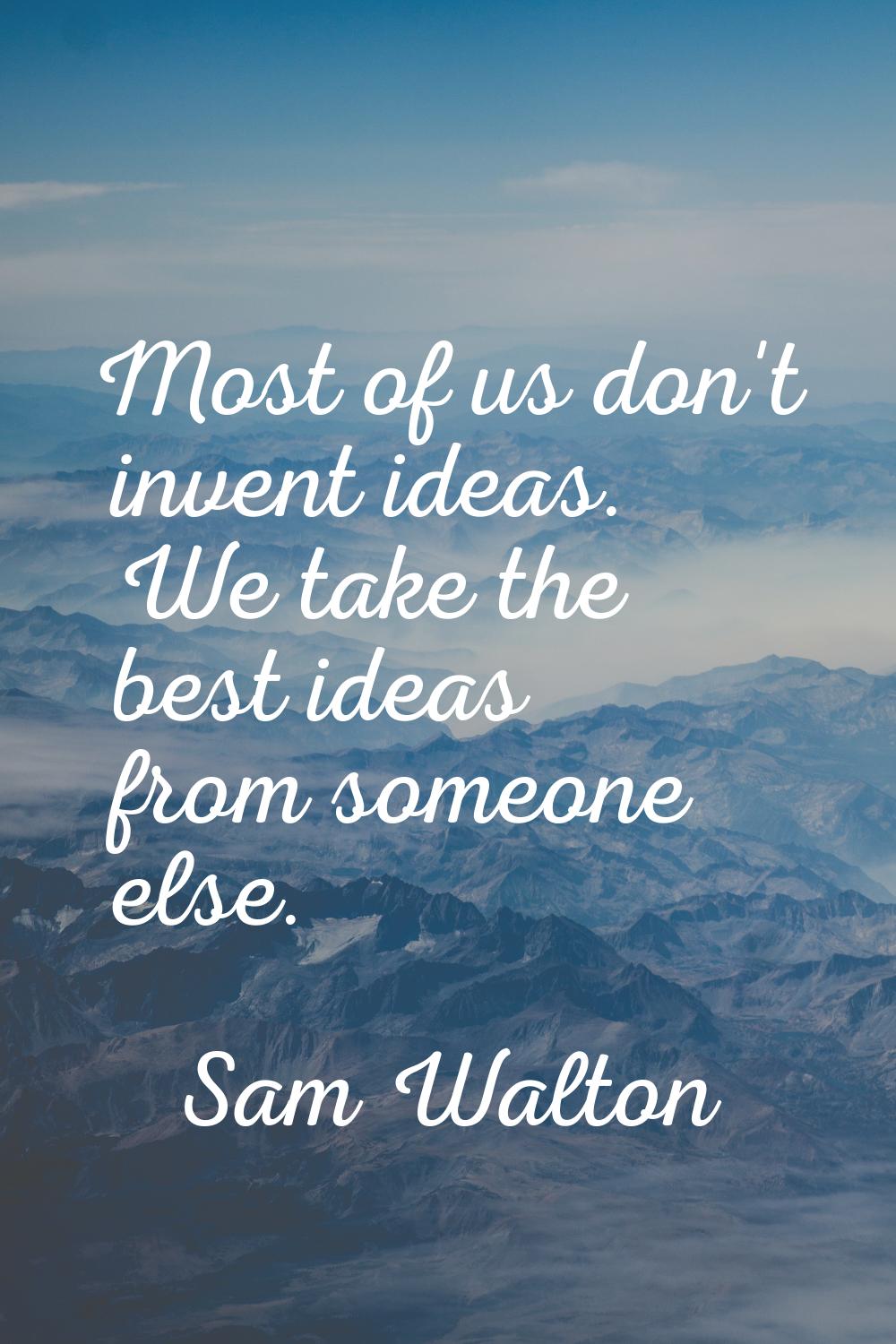 Most of us don't invent ideas. We take the best ideas from someone else.