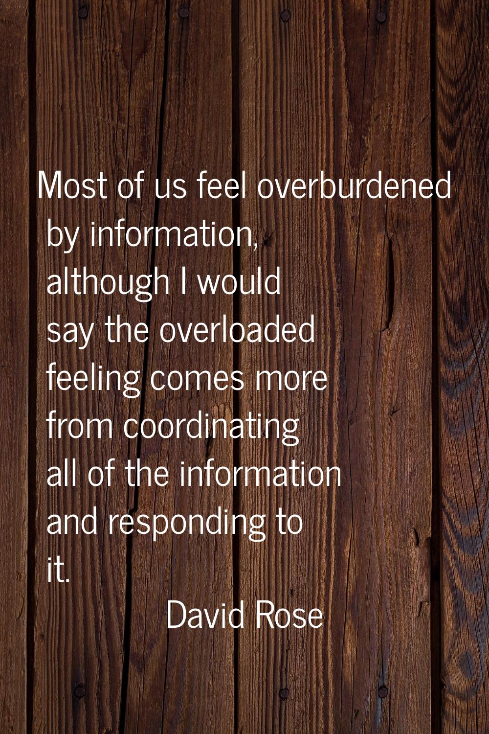 Most of us feel overburdened by information, although I would say the overloaded feeling comes more