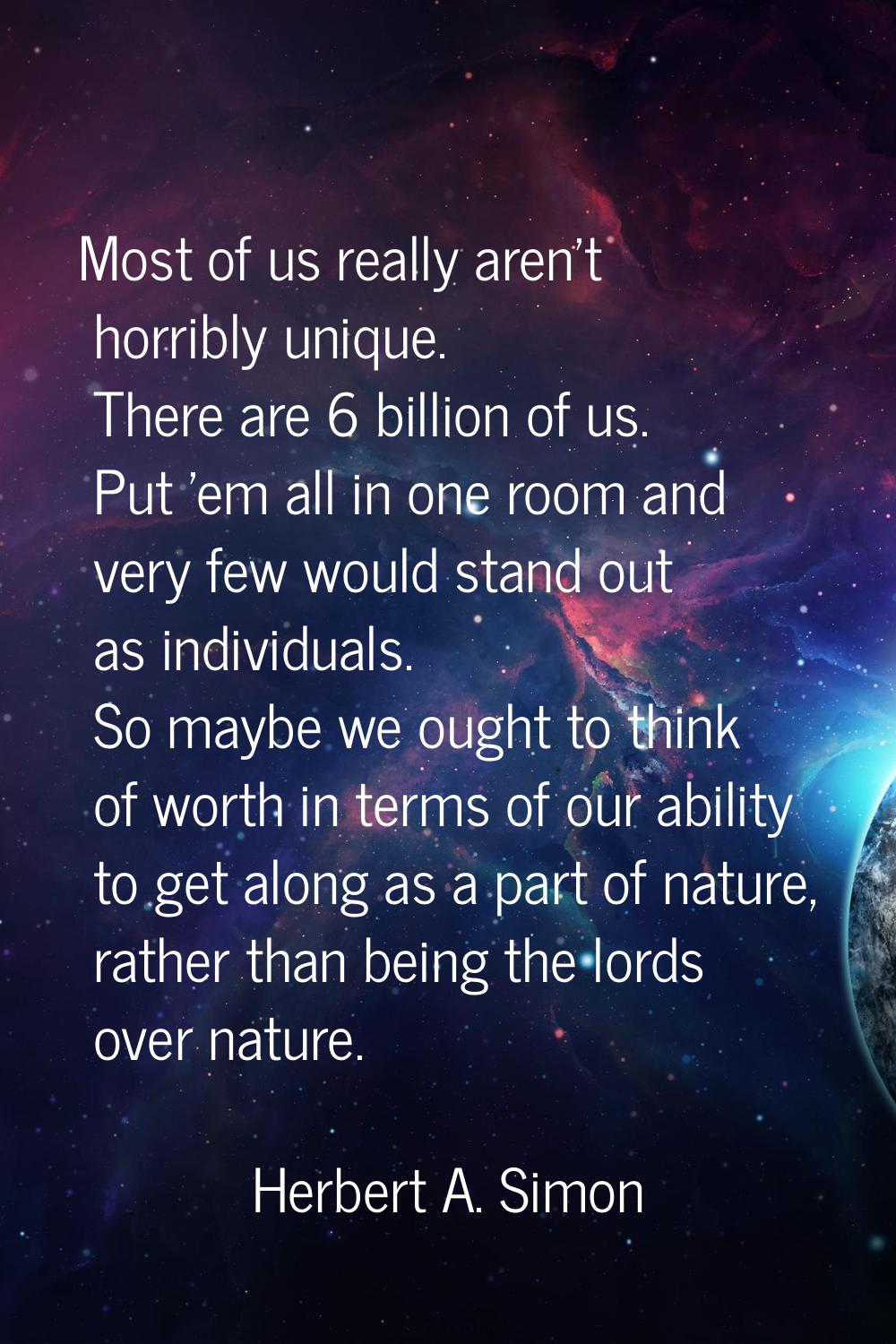 Most of us really aren't horribly unique. There are 6 billion of us. Put 'em all in one room and ve