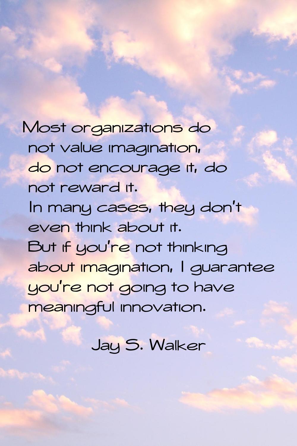 Most organizations do not value imagination, do not encourage it, do not reward it. In many cases, 